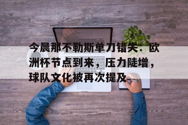 九游娱乐中心-今晨那不勒斯单刀错失：欧洲杯节点到来，压力陡增，球队文化被再次提及的简单介绍