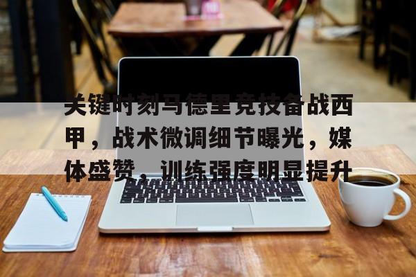 九游官方平台-关于关键时刻马德里竞技备战西甲，战术微调细节曝光，媒体盛赞，训练强度明显提升的信息